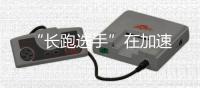 “長跑選手”在加速