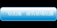 “鈦陽魔”建筑玻璃貼膜挺進(jìn)西北市場,行業(yè)資訊