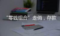 “零錢組合”走俏，存款理財化來了？