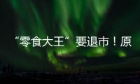 “零食大王”要退市！原因竟是→
