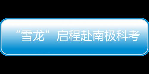“雪龍”啟程赴南極科考
