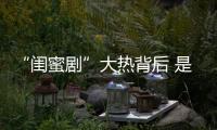 “閨蜜劇”大熱背后 是大城市打拼年輕人的精神寄托