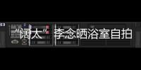 “闊太”李念曬浴室自拍 露香肩秀鎖骨