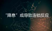 “降息”或導致連鎖反應新一輪存款利率調降預期上升