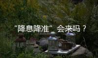 “降息降準(zhǔn)”會(huì)來(lái)嗎？