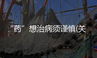 “藥”想治病須謹慎(關于“藥”想治病須謹慎簡述)