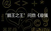 “腦王之王”問鼎《最強大腦》最高榮譽 收官終極之戰引全場淚崩
