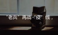 “老兵”再戰“疫”線，重上戰場抗疫情
