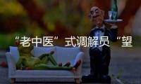 “老中醫(yī)”式調(diào)解員“望聞問切” 8年破千道調(diào)解難題