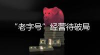 “老字號(hào)”經(jīng)營(yíng)待破局