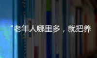 “老年人哪里多，就把養(yǎng)老服務(wù)機(jī)構(gòu)辦在哪”
