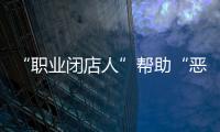“職業閉店人”幫助“惡意閉店”，怎么辦？