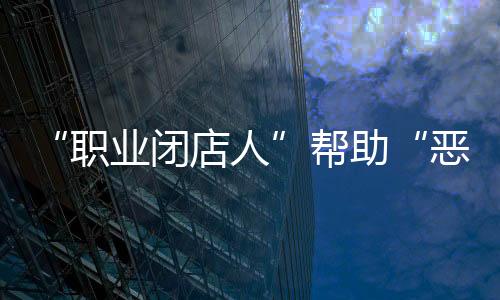 “職業(yè)閉店人”幫助“惡意閉店”，怎么辦？