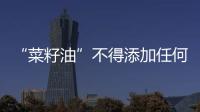 “菜籽油”不得添加任何香精
