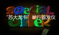 “蘇大龍卡”舉行首發(fā)儀式