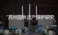 “蘇州園林遺產保護研究所”成立暨中國城市發展高層論壇第四講舉行