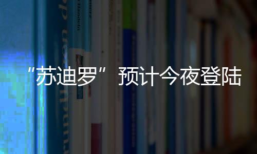 “蘇迪羅”預計今夜登陸福建 今明將有暴雨