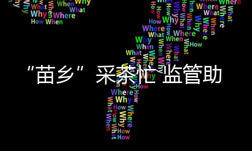 “苗鄉(xiāng)”采茶忙 監(jiān)管助復(fù)產(chǎn)