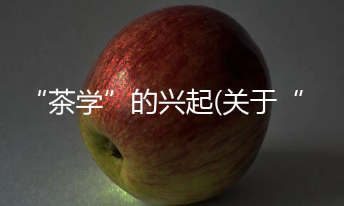 “茶學”的興起(關于“茶學”的興起簡述)