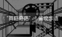 “舞蹈奇葩”！省級非遺代表性項目杯花舞推“陳”出“新”，有意思~