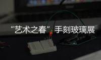 “藝術(shù)之春”手刻玻璃展將在4月10日和11日兩天舉辦,展會(huì)報(bào)道