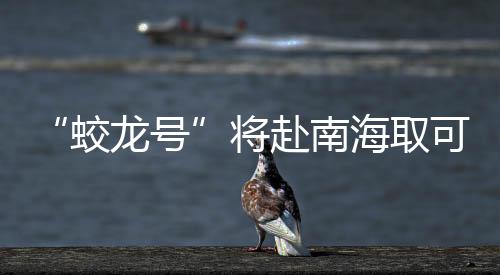“蛟龍號”將赴南海取可燃冰