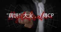 “藕餅”大火，“得CP者得天下”？