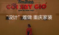 “設計”難做 重慶家裝行業深陷“模式之痛”