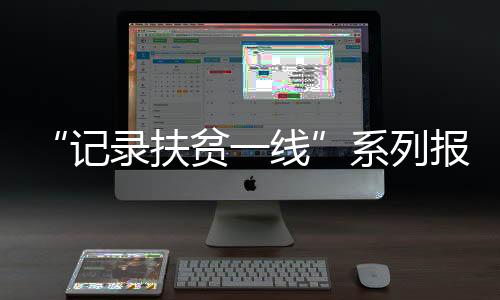 “記錄扶貧一線”系列報道之⑤｜民政村向美而行