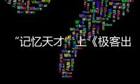“記憶天才”上《極客出發(fā)》 展示人工記憶 小撒連連驚嘆贊厲害
