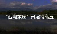 “西電東送”靈紹特高壓輸電工程月度外送電量創歷史新高