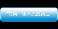 “袖胃”手術風靡背后：切胃真的能減肥嗎？