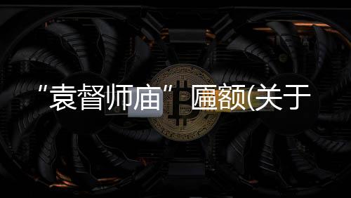 “袁督師廟”匾額(關(guān)于“袁督師廟”匾額簡(jiǎn)述)