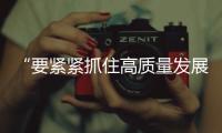 “要緊緊抓住高質(zhì)量發(fā)展這個(gè)首要任務(wù)”