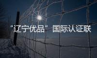 “遼寧優(yōu)品”國際認(rèn)證聯(lián)盟成立
