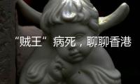 “賊王”病死，聊聊香港三大悍匪