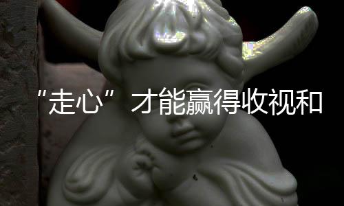 “走心”才能贏得收視和人心！