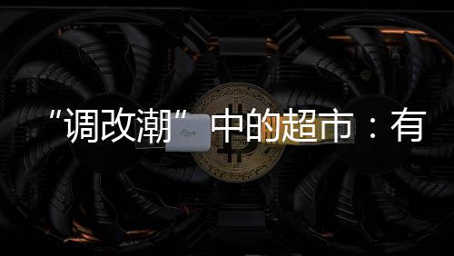 “調改潮”中的超市：有人排隊買烤鴨，有人虧到關門