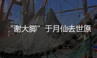 “謝大腳”于月仙去世原因：因撞上兩頭駱駝遇車禍