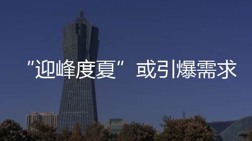 “迎峰度夏”或引爆需求!煤價止跌反彈倒計時!