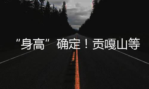 “身高”確定！貢嘎山等9座山峰高程數據公布