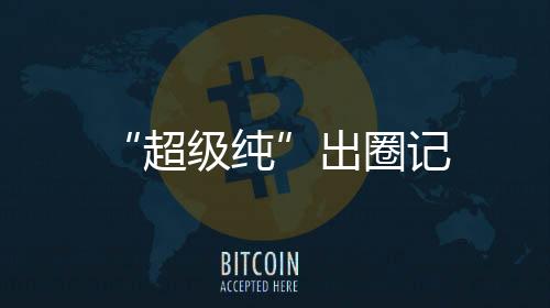 “超級純”出圈記