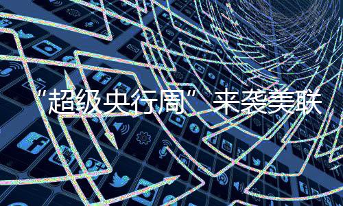 “超級央行周”來襲美聯儲等多家央行將公布利率決議