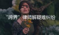 “跨界”律師解疑難糾紛有“金剛鉆”
