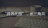 “跨界無感”，長三角共繪一張“實景圖”