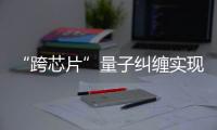 “跨芯片”量子糾纏實(shí)現(xiàn)—新聞—科學(xué)網(wǎng)