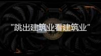 “跳出建筑業看建筑業”是巨變時代必備能力