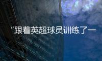 “跟著英超球員訓練了一天，才發現有些錢你賺不了”