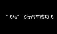 “飛馬”飛行汽車成功飛躍英吉利海峽