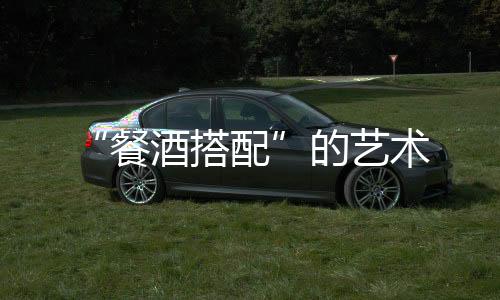 “餐酒搭配”的藝術